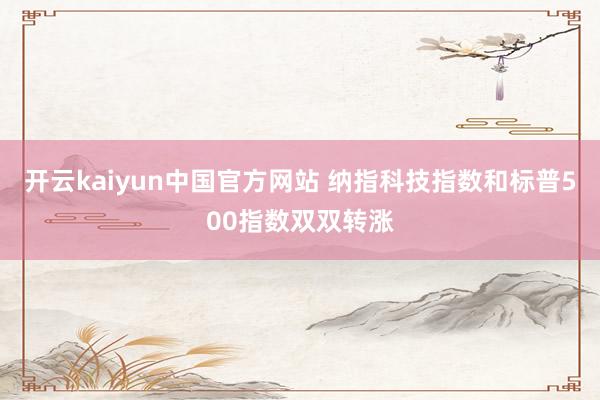 开云kaiyun中国官方网站 纳指科技指数和标普500指数双双转涨