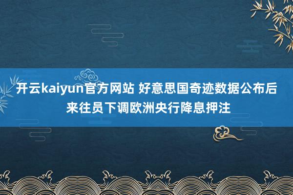 开云kaiyun官方网站 好意思国奇迹数据公布后 来往员下调欧洲央行降息押注