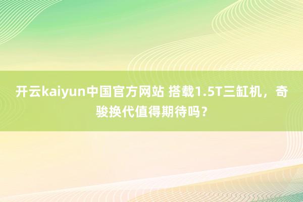开云kaiyun中国官方网站 搭载1.5T三缸机，奇骏换代值得期待吗？