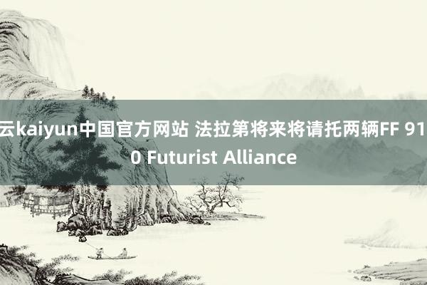 开云kaiyun中国官方网站 法拉第将来将请托两辆FF 91 2.0 Futurist Alliance