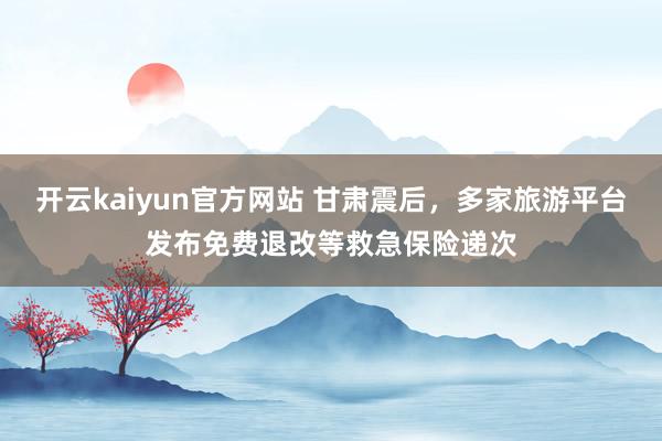 开云kaiyun官方网站 甘肃震后，多家旅游平台发布免费退改等救急保险递次