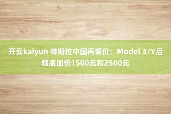 开云kaiyun 特斯拉中国再调价：Model 3/Y后驱版加价1500元和2500元