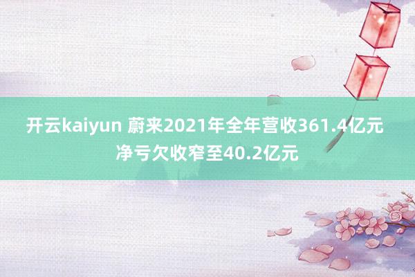 开云kaiyun 蔚来2021年全年营收361.4亿元 净亏欠收窄至40.2亿元