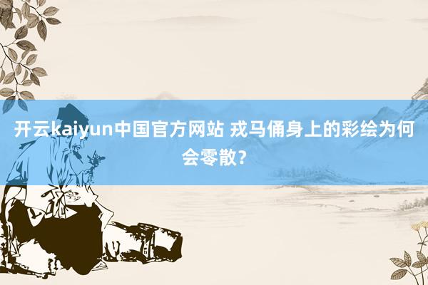开云kaiyun中国官方网站 戎马俑身上的彩绘为何会零散？