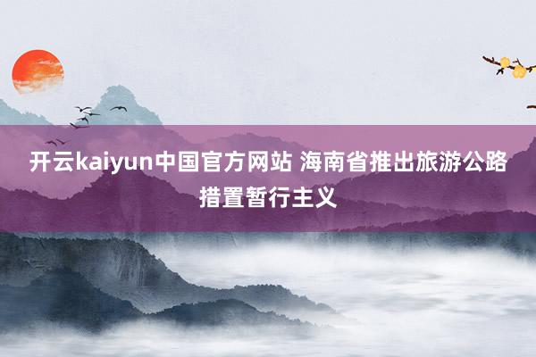 开云kaiyun中国官方网站 海南省推出旅游公路措置暂行主义
