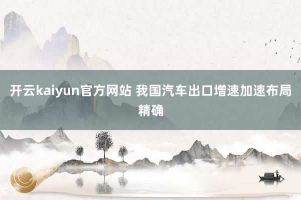 开云kaiyun官方网站 我国汽车出口增速加速布局精确