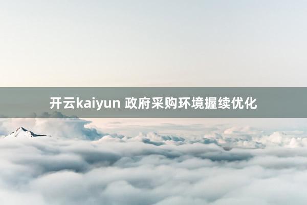 开云kaiyun 政府采购环境握续优化