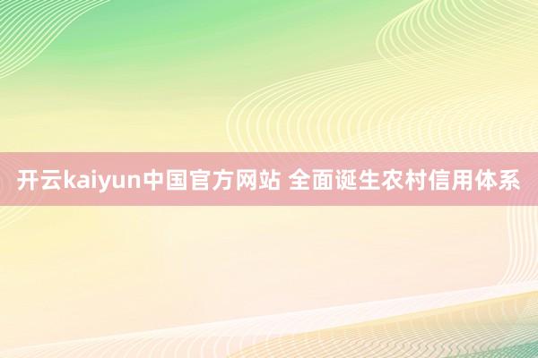 开云kaiyun中国官方网站 全面诞生农村信用体系
