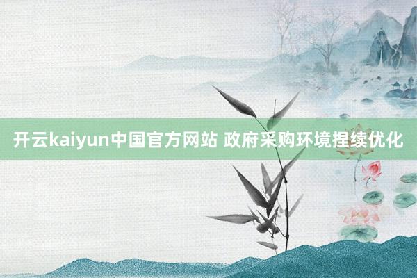 开云kaiyun中国官方网站 政府采购环境捏续优化