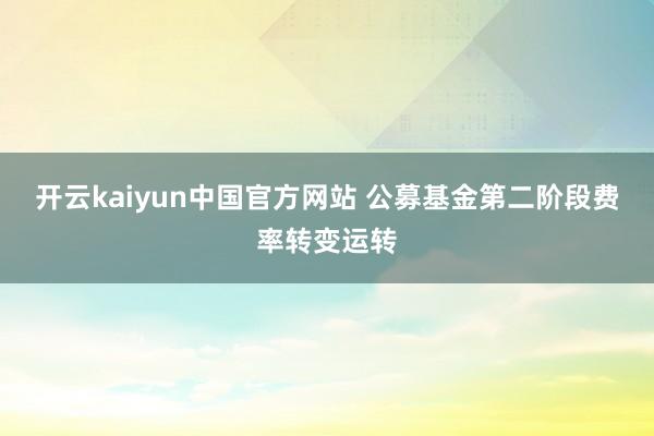 开云kaiyun中国官方网站 公募基金第二阶段费率转变运转