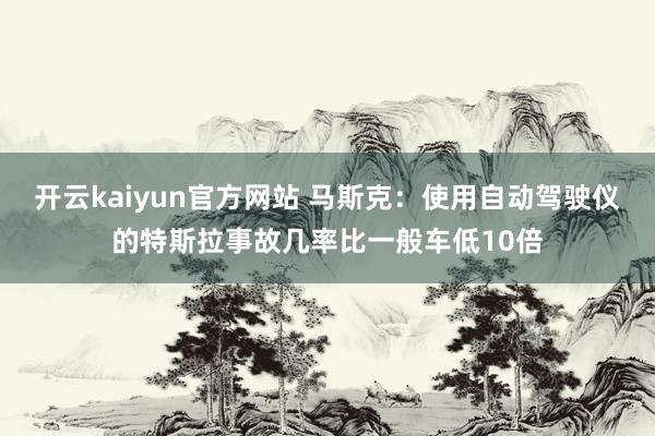 开云kaiyun官方网站 马斯克：使用自动驾驶仪的特斯拉事故几率比一般车低10倍