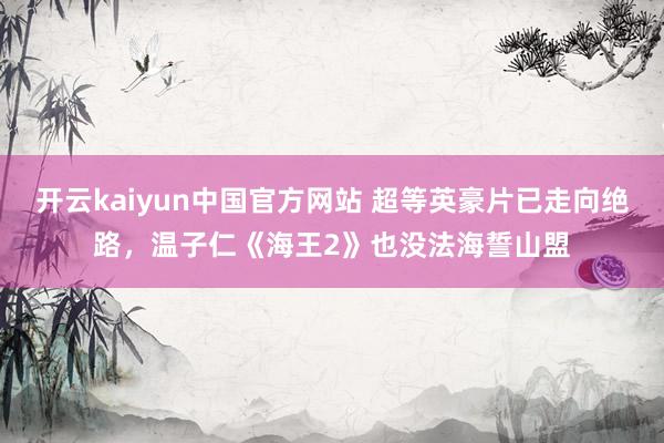 开云kaiyun中国官方网站 超等英豪片已走向绝路，温子仁《海王2》也没法海誓山盟