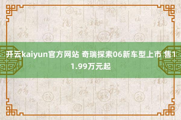 开云kaiyun官方网站 奇瑞探索06新车型上市 售11.99万元起