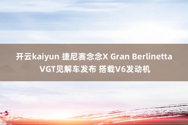 开云kaiyun 捷尼赛念念X Gran Berlinetta VGT见解车发布 搭载V6发动机