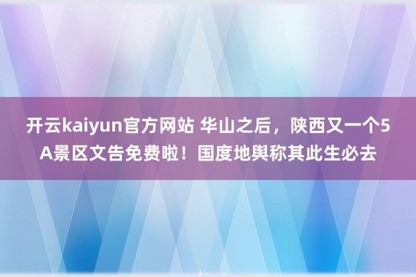 开云kaiyun官方网站 华山之后，陕西又一个5A景区文告免费啦！国度地舆称其此生必去