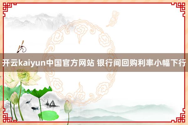 开云kaiyun中国官方网站 银行间回购利率小幅下行