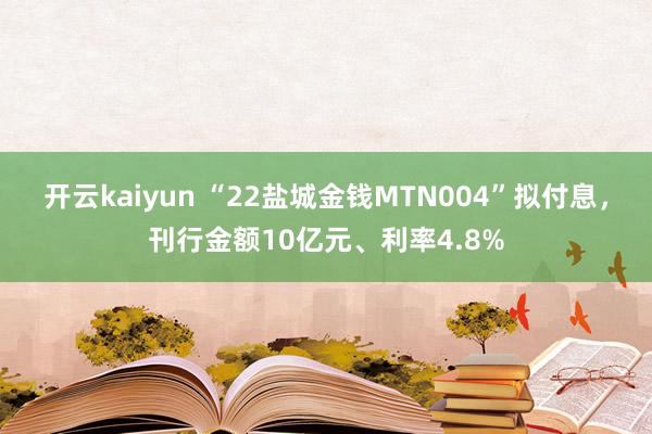 开云kaiyun “22盐城金钱MTN004”拟付息，刊行金额10亿元、利率4.8%