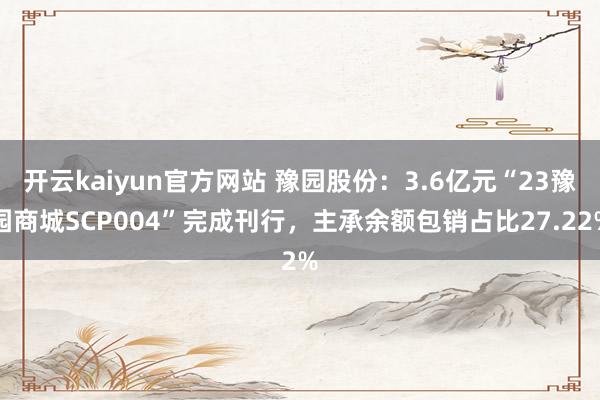开云kaiyun官方网站 豫园股份：3.6亿元“23豫园商城SCP004”完成刊行，主承余额包销占比27.22%