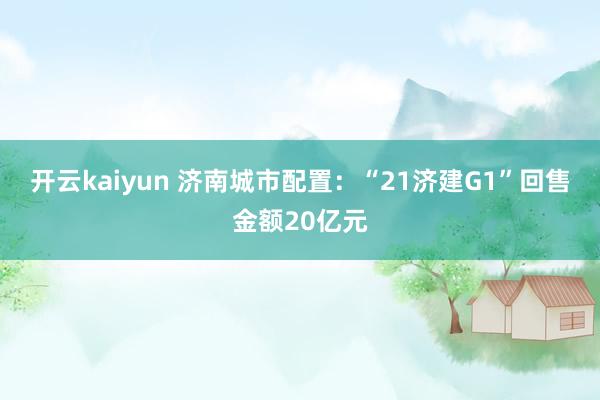 开云kaiyun 济南城市配置：“21济建G1”回售金额20亿元