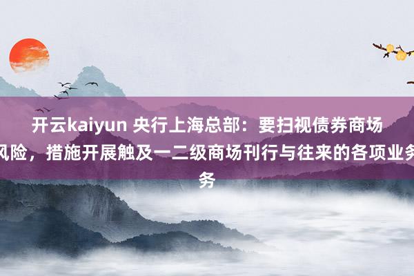 开云kaiyun 央行上海总部：要扫视债券商场风险，措施开展触及一二级商场刊行与往来的各项业务