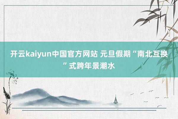 开云kaiyun中国官方网站 元旦假期“南北互换”式跨年景潮水