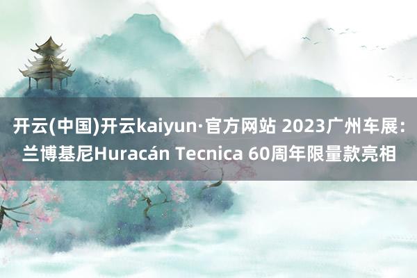 开云(中国)开云kaiyun·官方网站 2023广州车展：兰博基尼Huracán Tecnica 60周年限量款亮相