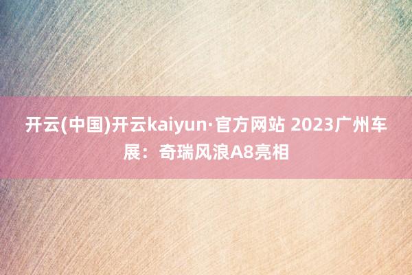 开云(中国)开云kaiyun·官方网站 2023广州车展：奇瑞风浪A8亮相