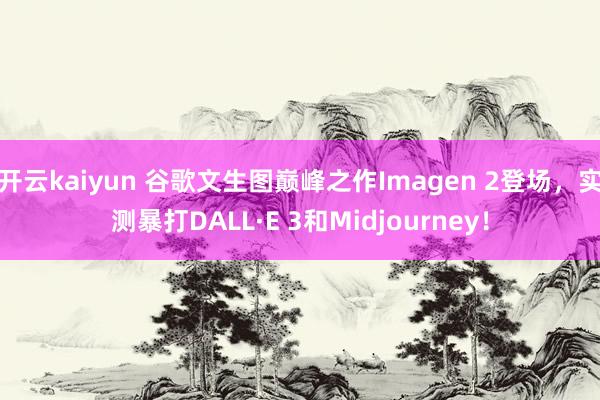 开云kaiyun 谷歌文生图巅峰之作Imagen 2登场，实测暴打DALL·E 3和Midjourney！