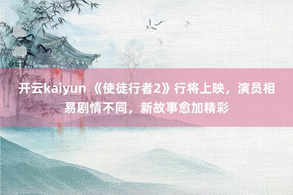 开云kaiyun 《使徒行者2》行将上映，演员相易剧情不同，新故事愈加精彩
