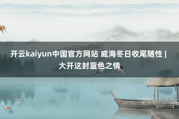 开云kaiyun中国官方网站 威海冬日收尾随性 | 大开这封蓝色之情
