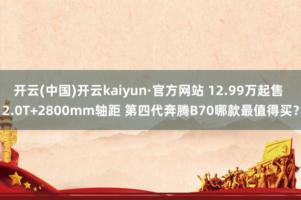 开云(中国)开云kaiyun·官方网站 12.99万起售 2.0T+2800mm轴距 第四代奔腾B70哪款最值得买？