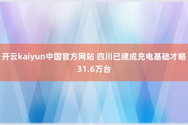 开云kaiyun中国官方网站 四川已建成充电基础才略31.6万台
