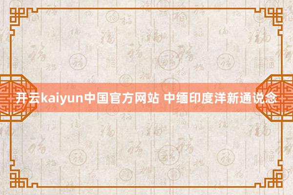 开云kaiyun中国官方网站 中缅印度洋新通说念