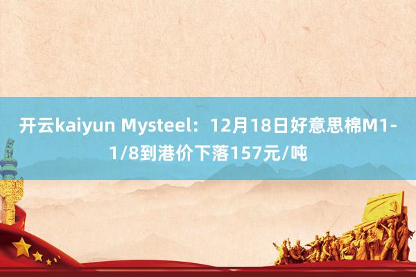 开云kaiyun Mysteel：12月18日好意思棉M1-1/8到港价下落157元/吨