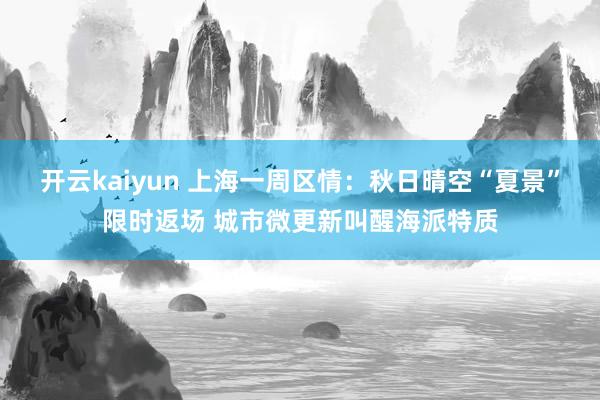 开云kaiyun 上海一周区情：秋日晴空“夏景”限时返场 城市微更新叫醒海派特质