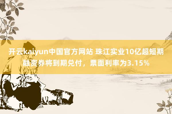 开云kaiyun中国官方网站 珠江实业10亿超短期融资券将到期兑付，票面利率为3.15%