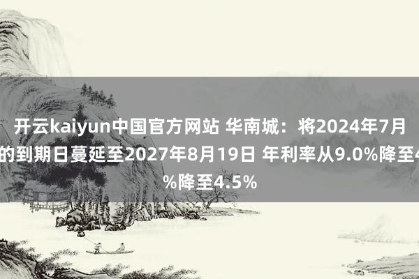 开云kaiyun中国官方网站 华南城：将2024年7月单子的到期日蔓延至2027年8月19日 年利率从9.0%降至4.5%