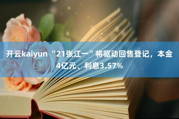 开云kaiyun “21张江一”将驱动回售登记，本金4亿元、利息3.57%