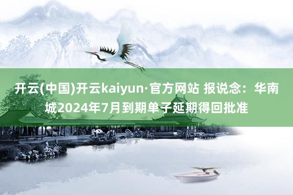 开云(中国)开云kaiyun·官方网站 报说念：华南城2024年7月到期单子延期得回批准