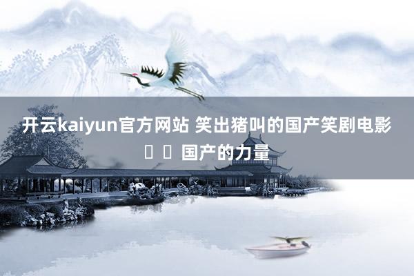 开云kaiyun官方网站 笑出猪叫的国产笑剧电影❗️国产的力量