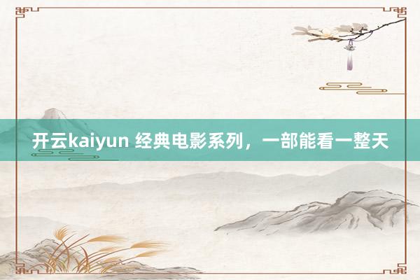 开云kaiyun 经典电影系列，一部能看一整天