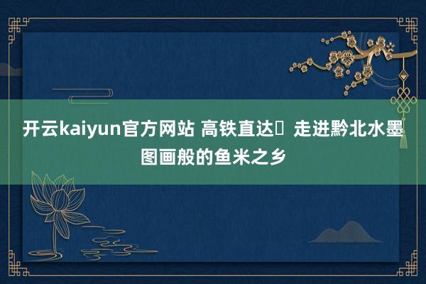 开云kaiyun官方网站 高铁直达❗走进黔北水墨图画般的鱼米之乡