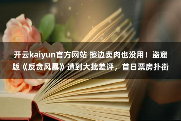 开云kaiyun官方网站 擦边卖肉也没用！盗窟版《反贪风暴》遭到大批差评，首日票房扑街
