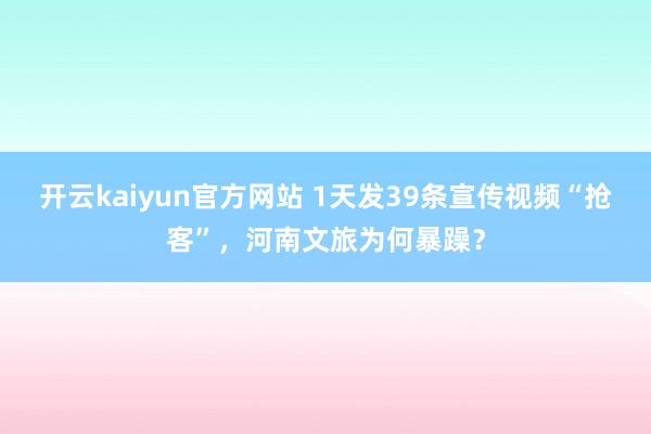 开云kaiyun官方网站 1天发39条宣传视频“抢客”，河南文旅为何暴躁？