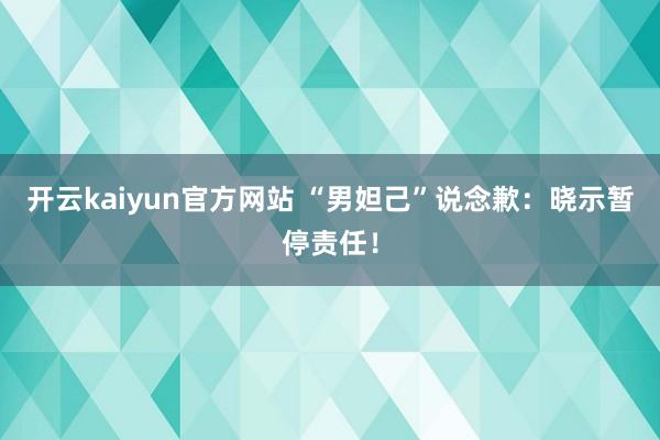 开云kaiyun官方网站 “男妲己”说念歉：晓示暂停责任！