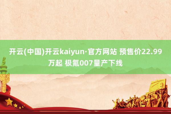 开云(中国)开云kaiyun·官方网站 预售价22.99万起 极氪007量产下线