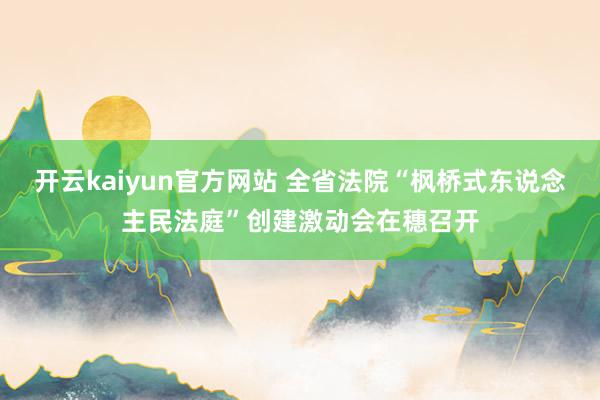 开云kaiyun官方网站 全省法院“枫桥式东说念主民法庭”创建激动会在穗召开