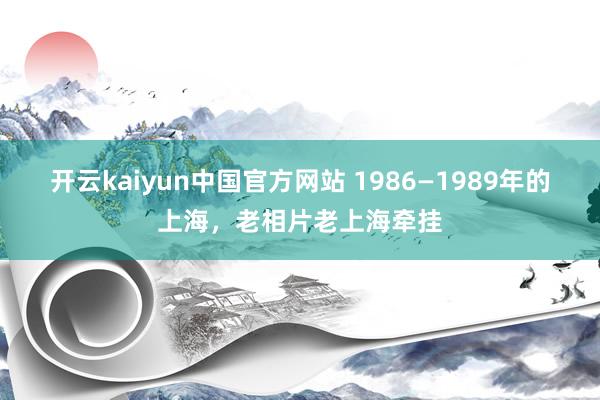 开云kaiyun中国官方网站 1986—1989年的上海，老相片老上海牵挂