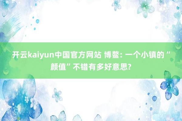 开云kaiyun中国官方网站 博鳌: 一个小镇的“颜值”不错有多好意思?