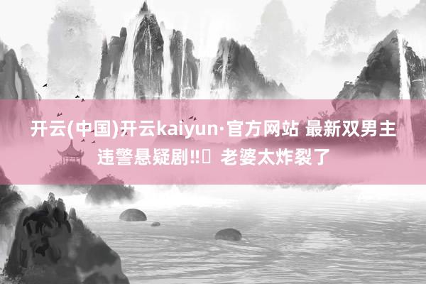 开云(中国)开云kaiyun·官方网站 最新双男主违警悬疑剧‼️老婆太炸裂了